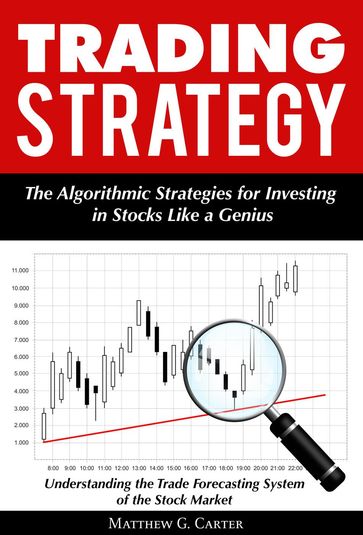 Trading Strategy: The Algorithmic Strategies for Investing in Stocks Like a Genius; Understanding the Trade Forecasting System of the Stock Market - Matthew G. Carter