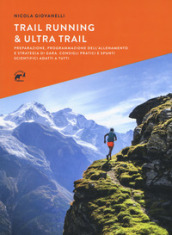 Trail running & ultra trail. Preparazione, programmazione dell allenamento e strategia di gara. Consigli pratici e spunti scientifici adatti a tutti