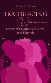 Trailblazing Women: Stories of Courage, Resilience, and Triumph