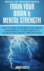 Train Your Brain & Mental Strength : How to Train Your Brain for Mental Toughness & 7 Core Lessons to Achieve Peak Mental Performance