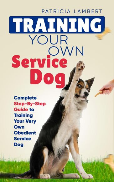 Training Your Own Service Dog: Complete Step-By-Step Guide to Training Your Very Own Obedient Service Dog - Patricia Lambert