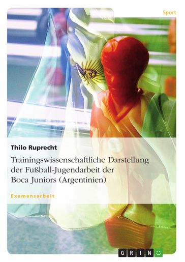 Trainingswissenschaftliche Darstellung der Fußball-Jugendarbeit der Boca Juniors (Argentinien) - Thilo Ruprecht