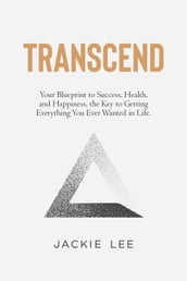 Transcend: Your Blueprint to Success, Health, Happiness, and the Key to Getting Everything You Ever Wanted in Life