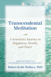 Transcendental Meditation: A Scientist s Journey to Happiness, Health, and Peace, Adapted and Updated from The Physiology of Consciousness