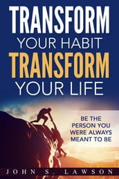 Transform Your Habit, Transform Your Life: Be the Person You Were Always Meant To Be