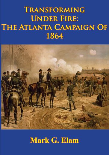Transforming Under Fire: the Atlanta Campaign of 1864 [Illustrated Edition] - Mark G. Elam