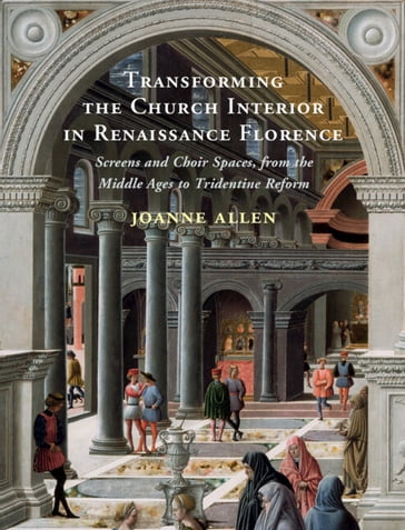 Transforming the Church Interior in Renaissance Florence - Joanne Allen