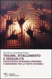 Trauma, attaccamento e sessualità. Psicoterapia integrata-corporea e bodywork per le ferite invisibili