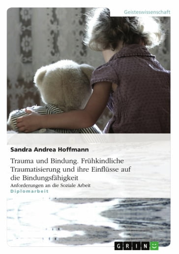 Trauma und Bindung. Frühkindliche Traumatisierung und ihre Einflüsse auf die Bindungsfähigkeit - Sandra Andrea Hoffmann