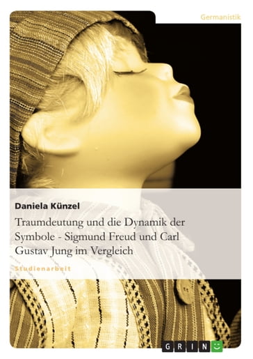 Traumdeutung und die Dynamik der Symbole - Sigmund Freud und Carl Gustav Jung im Vergleich - Daniela Kunzel