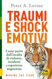 Traumi e shock emotivi. Come uscire dall incubo di violenze, incidenti e esperienze angosciose