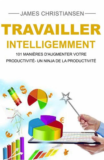 Travailler intelligemment : 101 manières d'augmenter votre productivité- un ninja de la productivité - James Christiansen