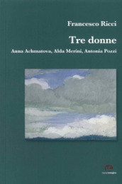 Tre donne. Anna Achmatova, Alda Merini, Antonia Pozzi