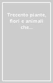 Trecento piante, fiori e animali che ognuno deve conoscere. Guida essenziale di riconoscimento