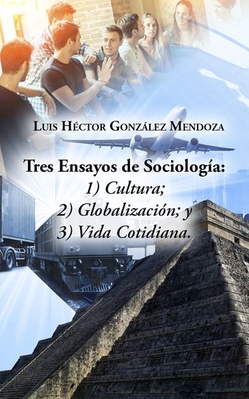 Tres Ensayos de Sociología: 1) Cultura; 2) Globalización; y 3) Vida Cotidiana - Luis Héctor González Mendoza