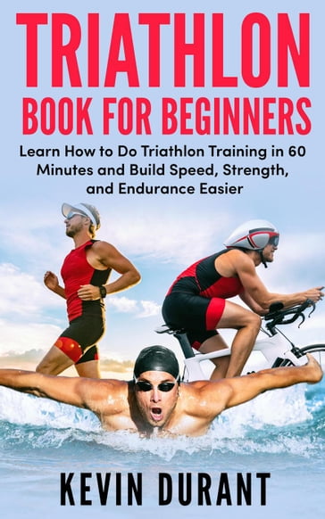 Triathlon Book For Beginners:Learn how to do triathlon training in 60 minutes and Build Speed, Strength, and Endurance easier - KEVIN DURANT