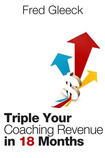 Triple Your Revenue as a Coach in 18 Months or Less: My Coaching "System" - Fred Gleeck