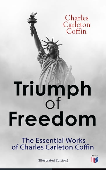 Triumph of Freedom: The Essential Works of Charles Carleton Coffin (Illustrated Edition) - Charles Carleton Coffin