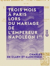 Trois mois à Paris lors du mariage de l empereur Napoléon Ier - Et de l archiduchesse Marie-Louise