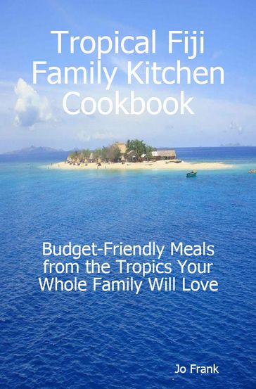 Tropical Fiji Family Kitchen Cookbook: Budget-Friendly Meals from the Tropics Your Whole Family Will Love - Jo Frank