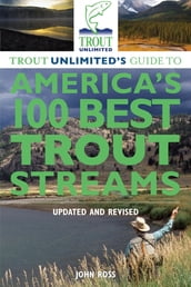 Trout Unlimited s Guide to America s 100 Best Trout Streams, Updated and Revised