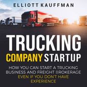 Trucking Company Startup: How You Can Start a Trucking Business and Freight Brokerage Even If You Don t Have Experience