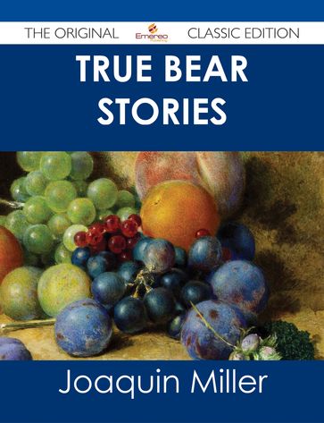 True Bear Stories - The Original Classic Edition - Joaquin Miller