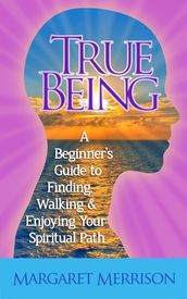 True Being:A Beginner s Guide to Finding, Walking and Enjoying Your Spiritual Path