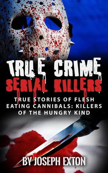 True Crime Serial Killers: True Stories Of Flesh-Eating Cannibals: Killers Of The Hungry Kind - Joseph Exton