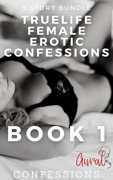 True Life Female Erotic Confessions Book 1 - Aural Confessions