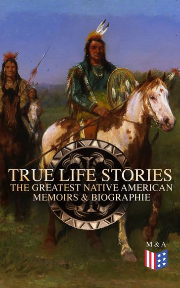 True Life Stories: The Greatest Native American Memoirs & Biographies - Black Hawk - Charles A. Eastman - Charles M. Scanlan - Geronimo - John Stevens Cabot Abbott