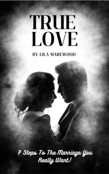 True Love 7 Steps To The Marriage You Really Want! - Lila Marewood