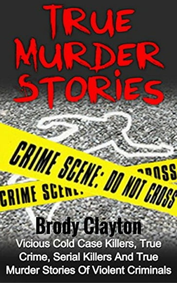 True Murder Stories: Vicious Cold Case Killers, True Crime, Serial Killers and True Murder Stories of Violent Criminals - Brody Clayton