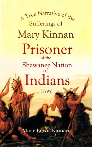 A True Narrative of the Sufferings of Mary Kinnan: Who Was Taken Prisoner by the Shawanee Nation of Indians - Mary Lewis Kinnan