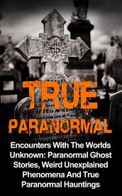 True Paranormal: Encounters with the Worlds Unknown: Paranormal Ghost Stories, Weird Unexplained Phenomena and True Paranormal Hauntings