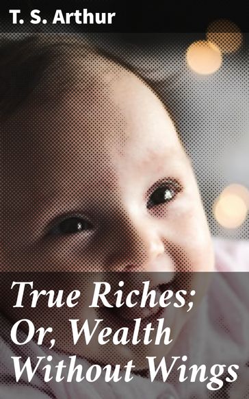 True Riches; Or, Wealth Without Wings - T. S. Arthur