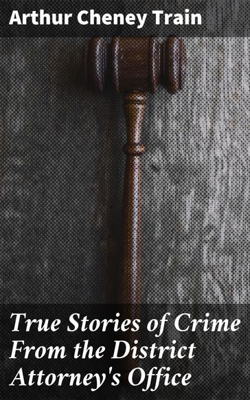 True Stories of Crime From the District Attorney's Office - Arthur Cheney Train
