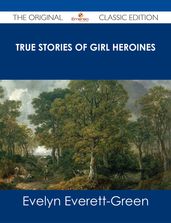 True Stories of Girl Heroines - The Original Classic Edition