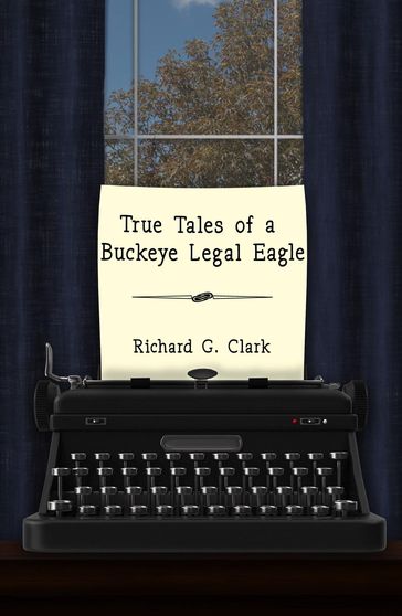 True Tales of a Buckeye Legal Eagle - Richard G. Clark