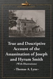 True and Descriptive Account of the Assassination of Joseph and Hyrum Smith: The Mormon Prophet and Patriarch. At Carthage, Illinois June 27, 1844 (With Illustrations)
