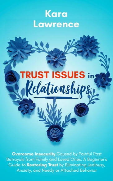 Trust Issues in Relationships: Overcome Insecurity Caused by Painful Past Betrayals from Family and Loved Ones. A Beginner's Guide to Eliminating Jealousy, Anxiety and Needy or Attached Behavior - Kara Lawrence