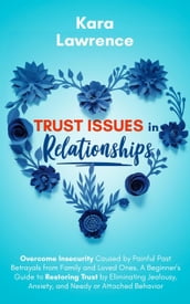 Trust Issues in Relationships: Overcome Insecurity Caused by Painful Past Betrayals from Family and Loved Ones. A Beginner s Guide to Eliminating Jealousy, Anxiety and Needy or Attached Behavior