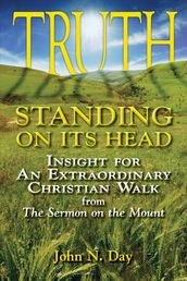 Truth Standing on Its Head: Insight for an Extraordinary Christian Walk from the Sermon on the Mount
