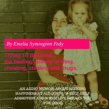 Trying To Be Good...the healing powers of lying, cheating, stealing and drugs. - Emelia Symington Fedy