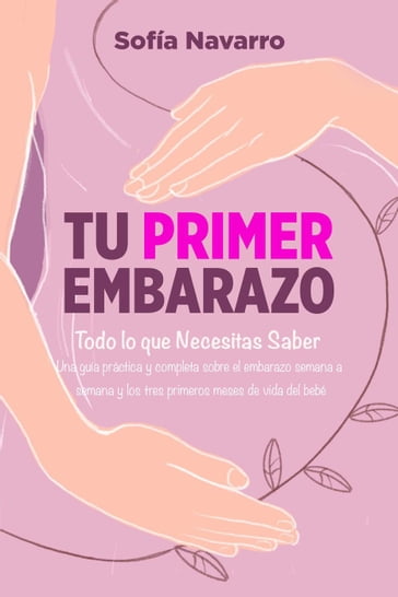 Tu Primer Embarazo: Todo lo que Necesitas Saber. Una guía práctica y completa sobre el embarazo semana a semana, el parto y los tres primeros meses de vida del bebé - Sofía Navarro