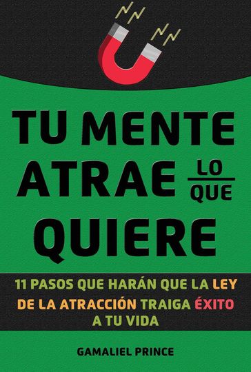 Tu mente atrae lo que quiere: 11 pasos que harán que la ley de la atracción traiga éxito a tu vida - GAMALIEL PRINCE