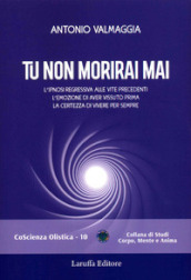 Tu non morirai mai. L ipnosi regressiva alle vite precedenti l emozione di aver vissuto prima la certezza di vivere per sempre