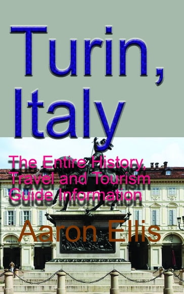 Turin, Italy: The Entire History, Travel and Tourism Guide Information - Aaron Ellis