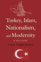 Turkey, Islam, Nationalism, and Modernity: A History