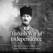 Turkish War of Independence, The: The History of the Conflicts that Created the Modern State of Turkey